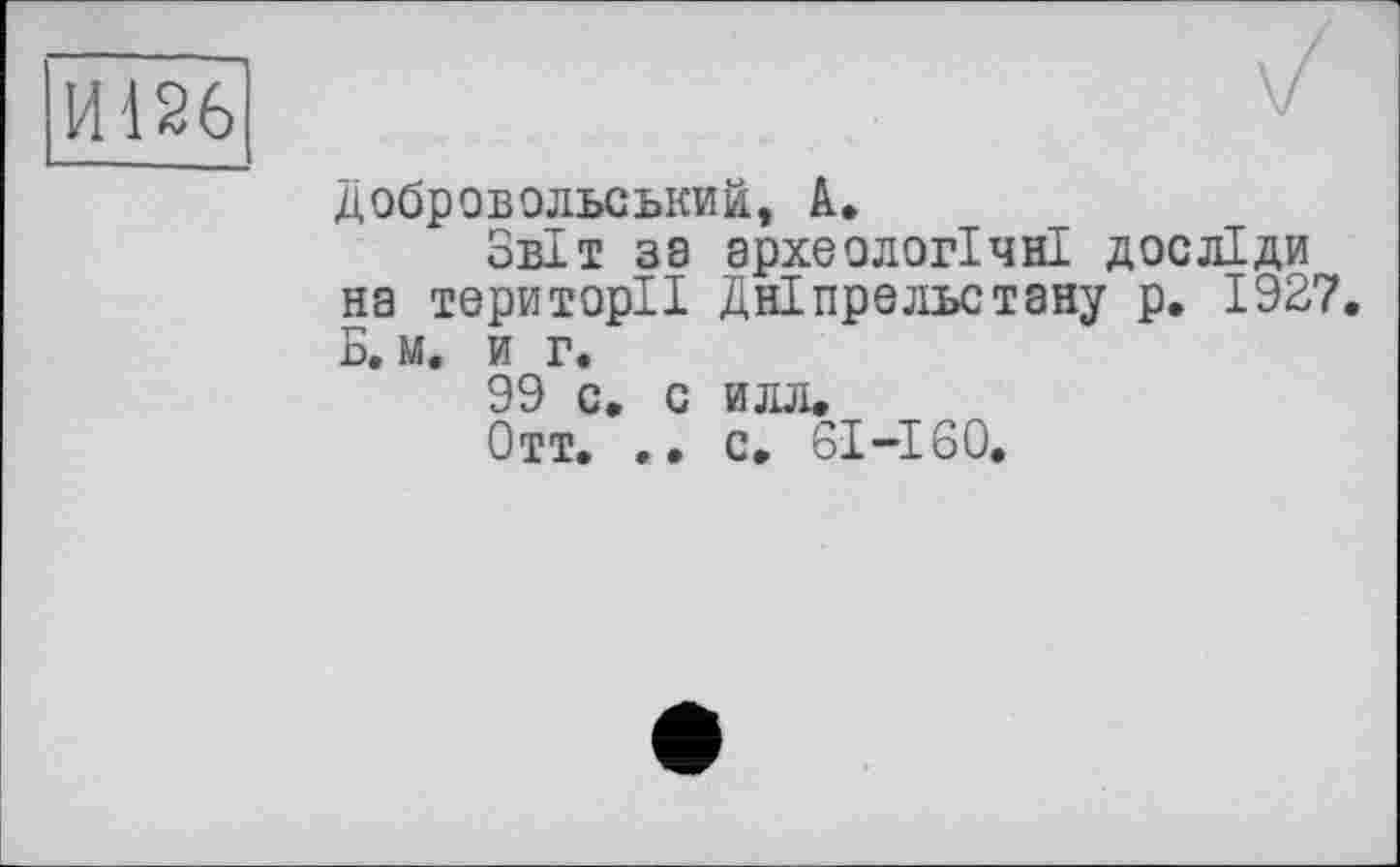 ﻿Добровольський, А»
Звіт за археологічні досліди на території Дніпрельстану р. 1927. Б. м. и г.
99 с, с илл.
Отт. • • с. 61-160.